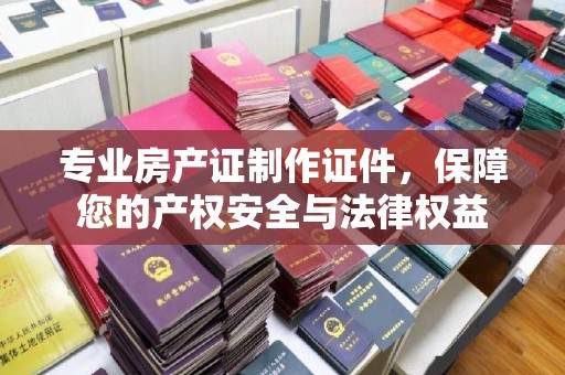 图木舒克专业房产证制作证件，保障您的产权安全与法律权益