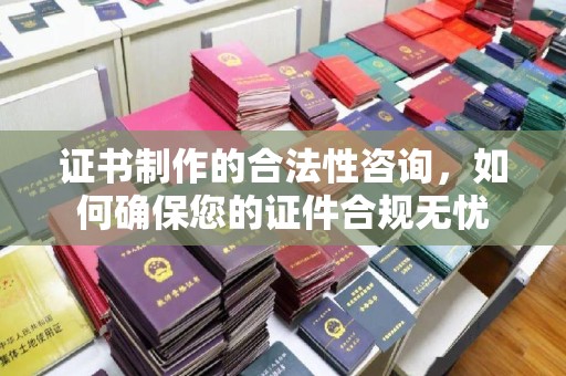 三水证书制作的合法性咨询，如何确保您的证件合规无忧